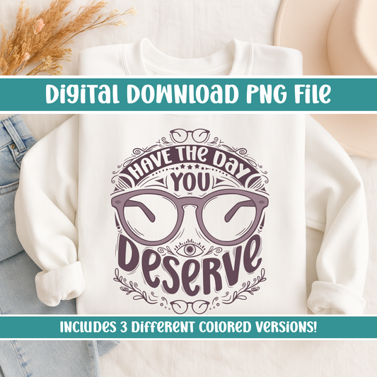 Have The Day You Deserve PNG Designs | Sassy Optometry Inspired Designs for DIY Projects or Small Businesses | 3 Different Colors
